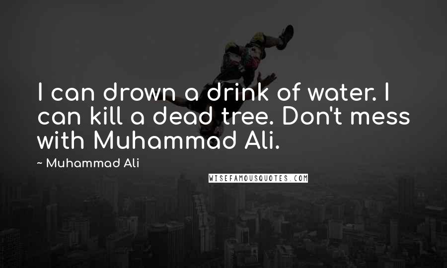 Muhammad Ali Quotes: I can drown a drink of water. I can kill a dead tree. Don't mess with Muhammad Ali.