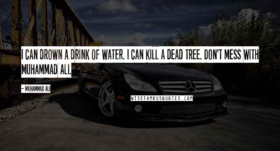 Muhammad Ali Quotes: I can drown a drink of water. I can kill a dead tree. Don't mess with Muhammad Ali.