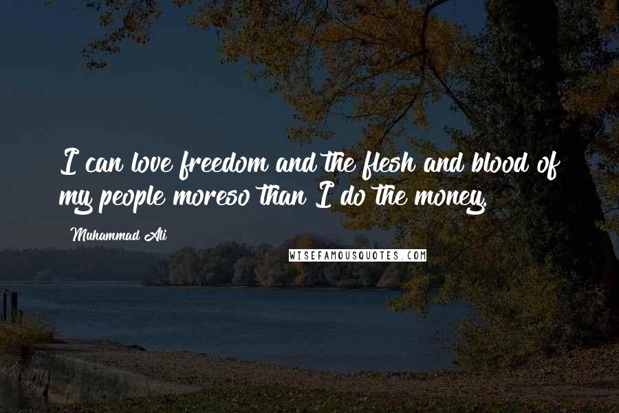 Muhammad Ali Quotes: I can love freedom and the flesh and blood of my people moreso than I do the money.