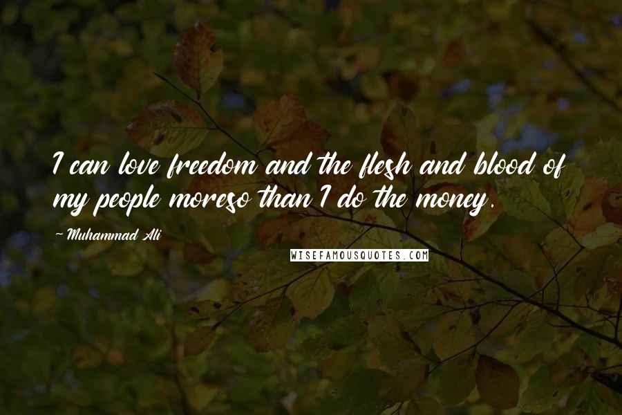 Muhammad Ali Quotes: I can love freedom and the flesh and blood of my people moreso than I do the money.