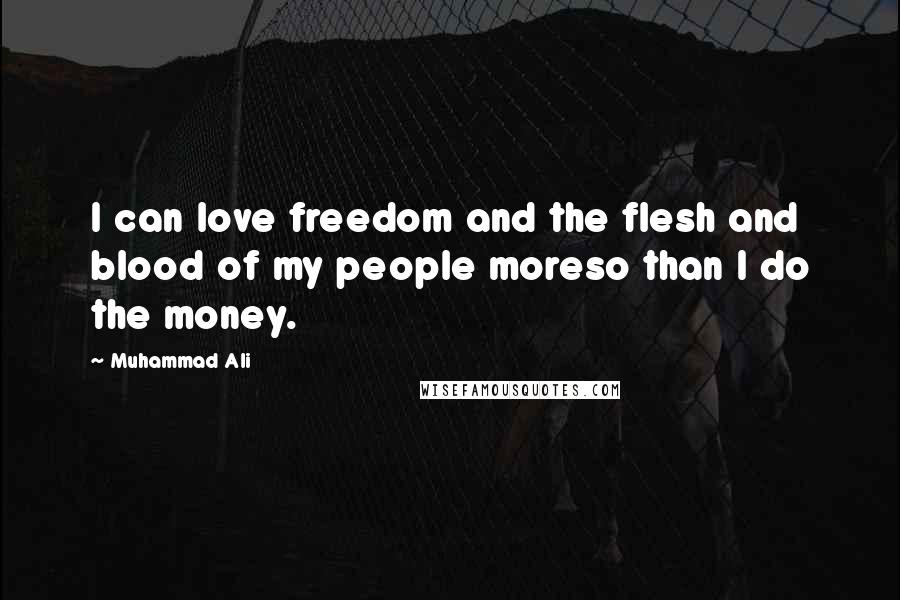 Muhammad Ali Quotes: I can love freedom and the flesh and blood of my people moreso than I do the money.