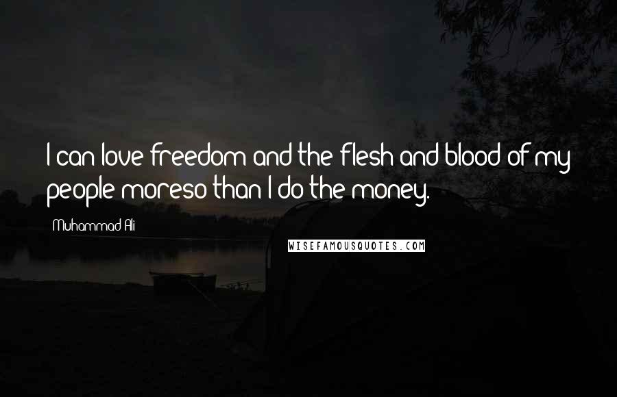 Muhammad Ali Quotes: I can love freedom and the flesh and blood of my people moreso than I do the money.