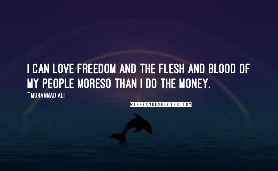 Muhammad Ali Quotes: I can love freedom and the flesh and blood of my people moreso than I do the money.