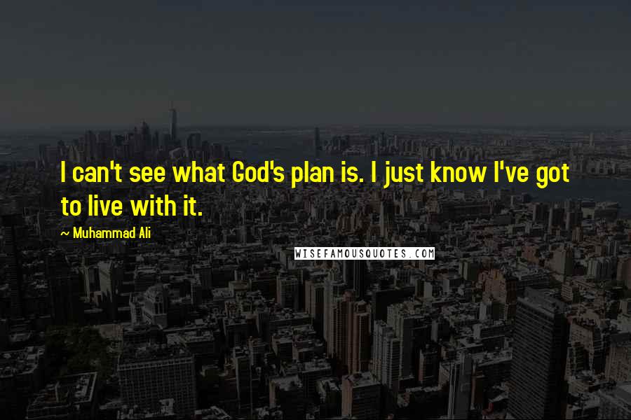 Muhammad Ali Quotes: I can't see what God's plan is. I just know I've got to live with it.