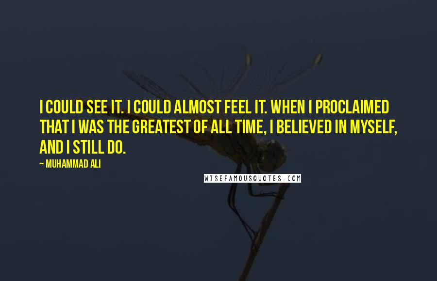 Muhammad Ali Quotes: I could see it. I could almost feel it. When I proclaimed that I was the greatest of all time, I believed in myself, and I still do.