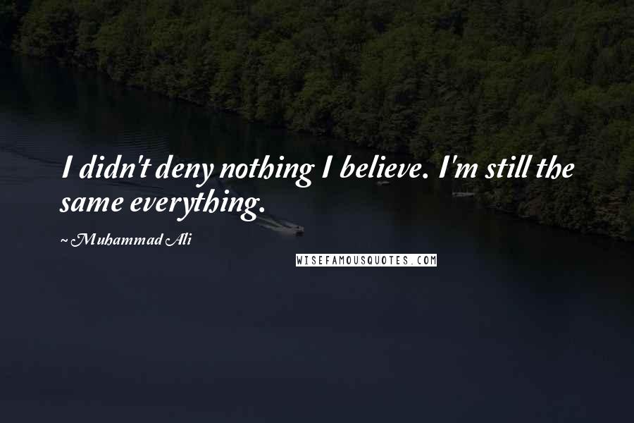 Muhammad Ali Quotes: I didn't deny nothing I believe. I'm still the same everything.