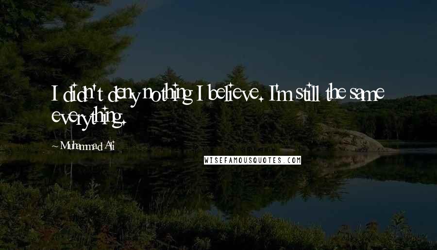 Muhammad Ali Quotes: I didn't deny nothing I believe. I'm still the same everything.