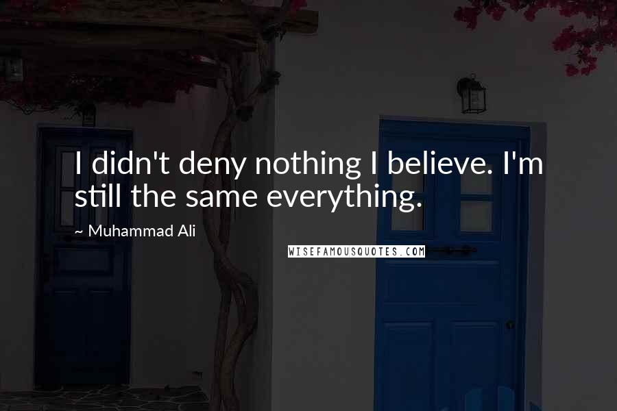 Muhammad Ali Quotes: I didn't deny nothing I believe. I'm still the same everything.