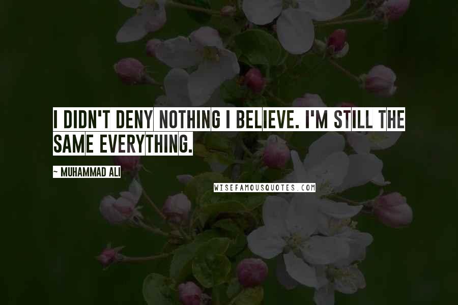 Muhammad Ali Quotes: I didn't deny nothing I believe. I'm still the same everything.