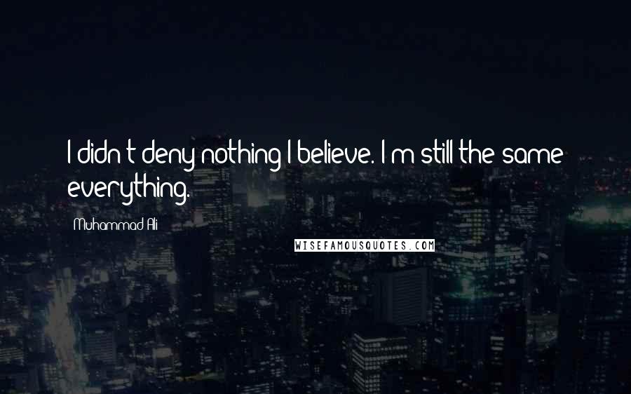 Muhammad Ali Quotes: I didn't deny nothing I believe. I'm still the same everything.