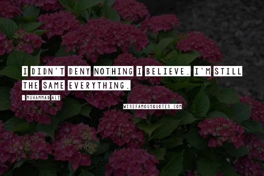 Muhammad Ali Quotes: I didn't deny nothing I believe. I'm still the same everything.