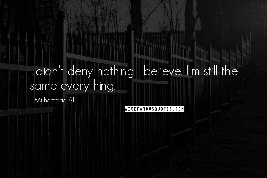 Muhammad Ali Quotes: I didn't deny nothing I believe. I'm still the same everything.