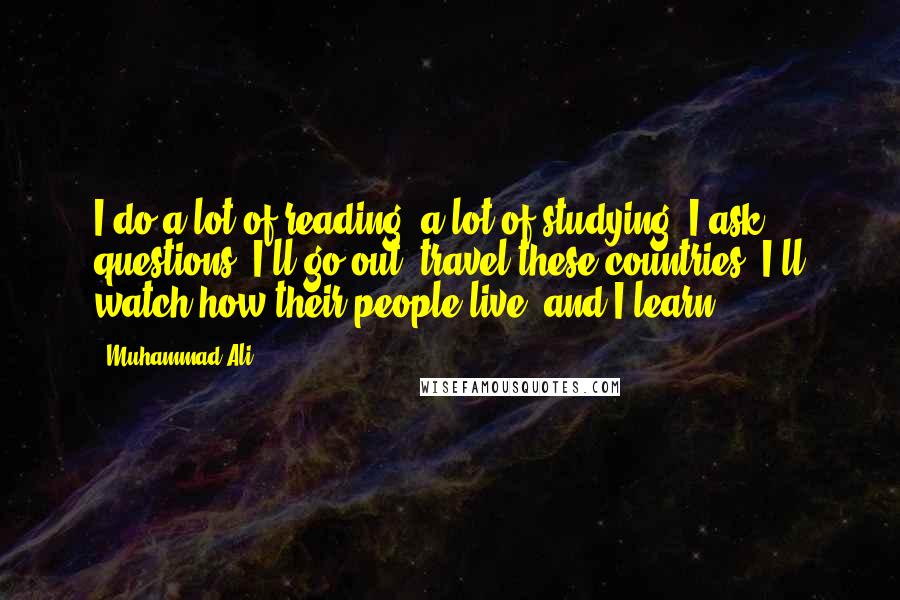 Muhammad Ali Quotes: I do a lot of reading, a lot of studying. I ask questions, I'll go out, travel these countries, I'll watch how their people live, and I learn.