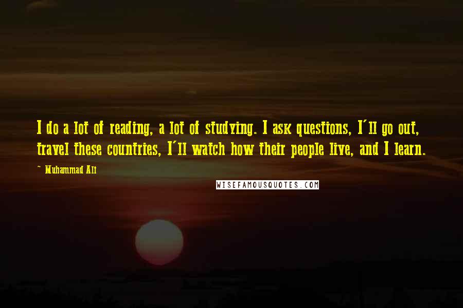 Muhammad Ali Quotes: I do a lot of reading, a lot of studying. I ask questions, I'll go out, travel these countries, I'll watch how their people live, and I learn.