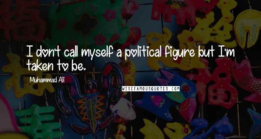 Muhammad Ali Quotes: I don't call myself a political figure but I'm taken to be.