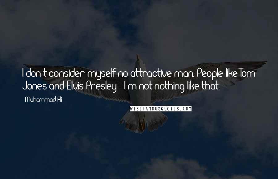 Muhammad Ali Quotes: I don't consider myself no attractive man. People like Tom Jones and Elvis Presley - I'm not nothing like that.