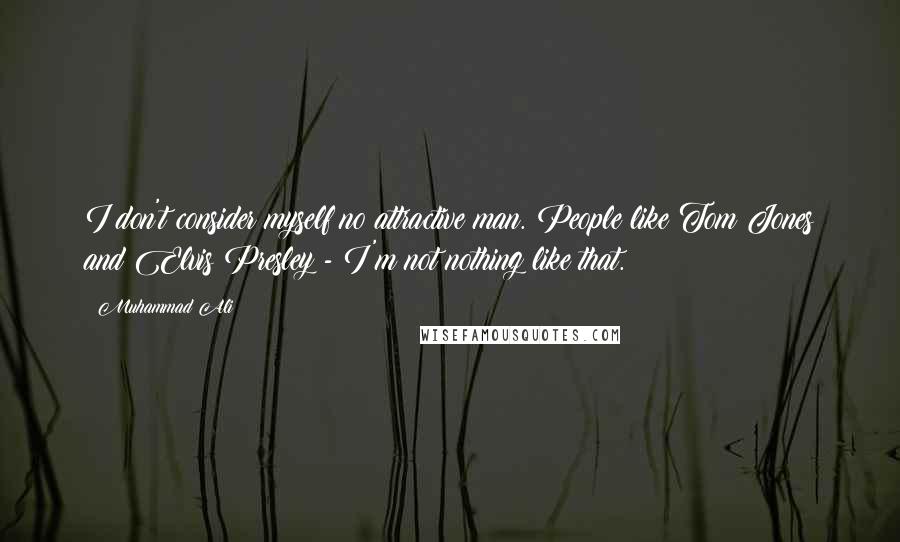 Muhammad Ali Quotes: I don't consider myself no attractive man. People like Tom Jones and Elvis Presley - I'm not nothing like that.