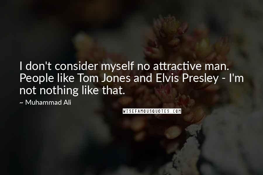 Muhammad Ali Quotes: I don't consider myself no attractive man. People like Tom Jones and Elvis Presley - I'm not nothing like that.
