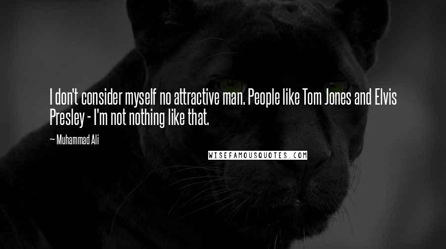 Muhammad Ali Quotes: I don't consider myself no attractive man. People like Tom Jones and Elvis Presley - I'm not nothing like that.