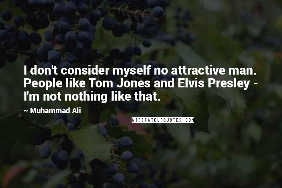 Muhammad Ali Quotes: I don't consider myself no attractive man. People like Tom Jones and Elvis Presley - I'm not nothing like that.