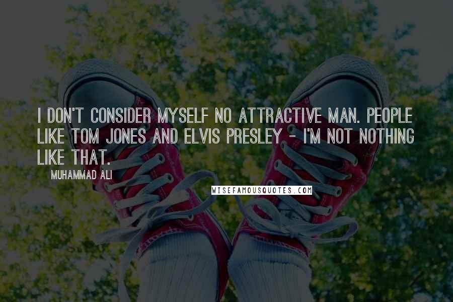 Muhammad Ali Quotes: I don't consider myself no attractive man. People like Tom Jones and Elvis Presley - I'm not nothing like that.