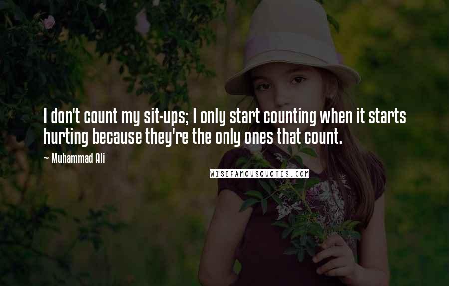 Muhammad Ali Quotes: I don't count my sit-ups; I only start counting when it starts hurting because they're the only ones that count.