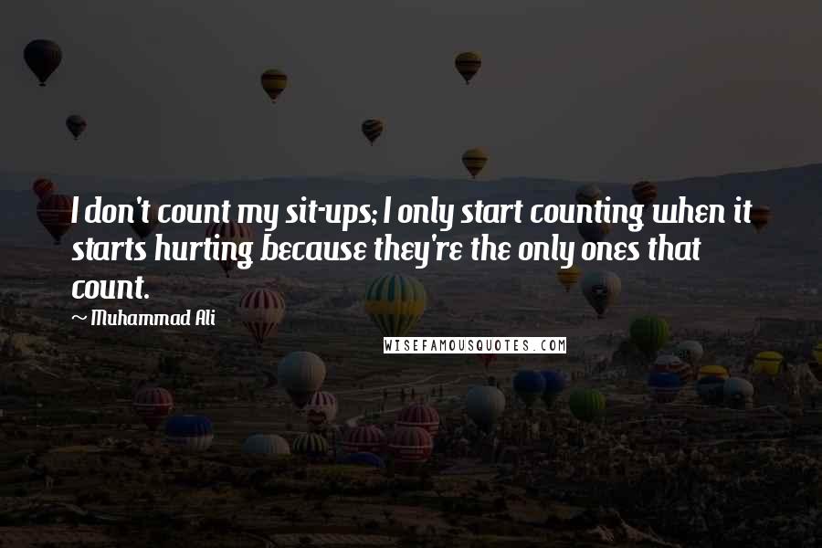 Muhammad Ali Quotes: I don't count my sit-ups; I only start counting when it starts hurting because they're the only ones that count.