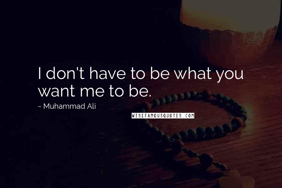 Muhammad Ali Quotes: I don't have to be what you want me to be.