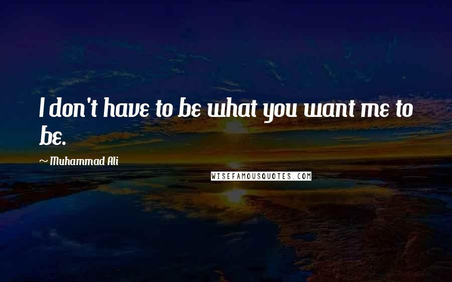 Muhammad Ali Quotes: I don't have to be what you want me to be.