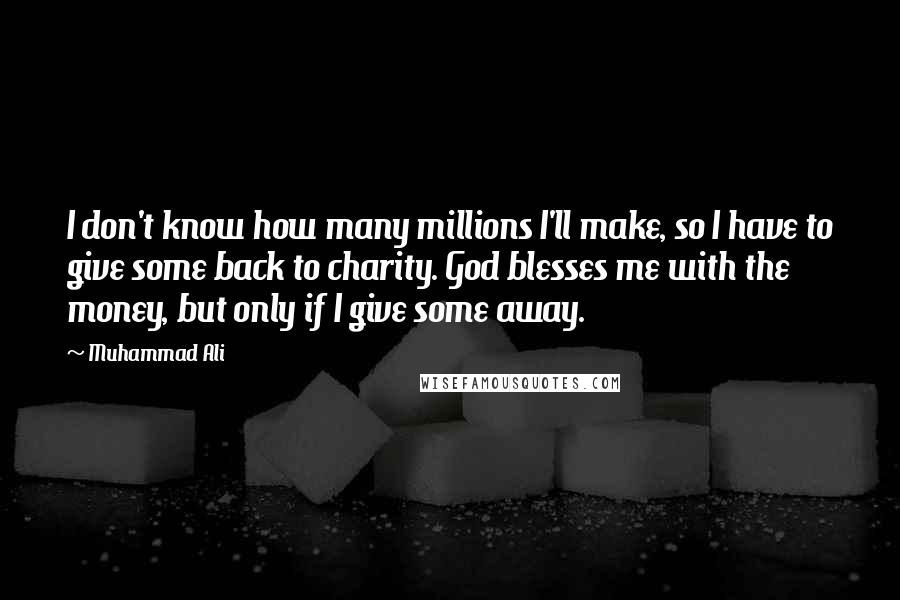 Muhammad Ali Quotes: I don't know how many millions I'll make, so I have to give some back to charity. God blesses me with the money, but only if I give some away.