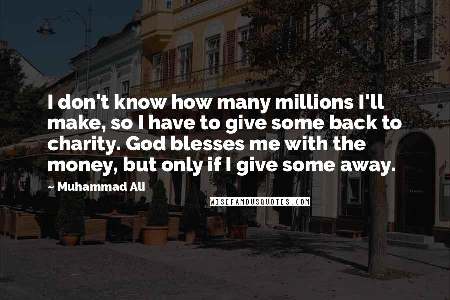 Muhammad Ali Quotes: I don't know how many millions I'll make, so I have to give some back to charity. God blesses me with the money, but only if I give some away.