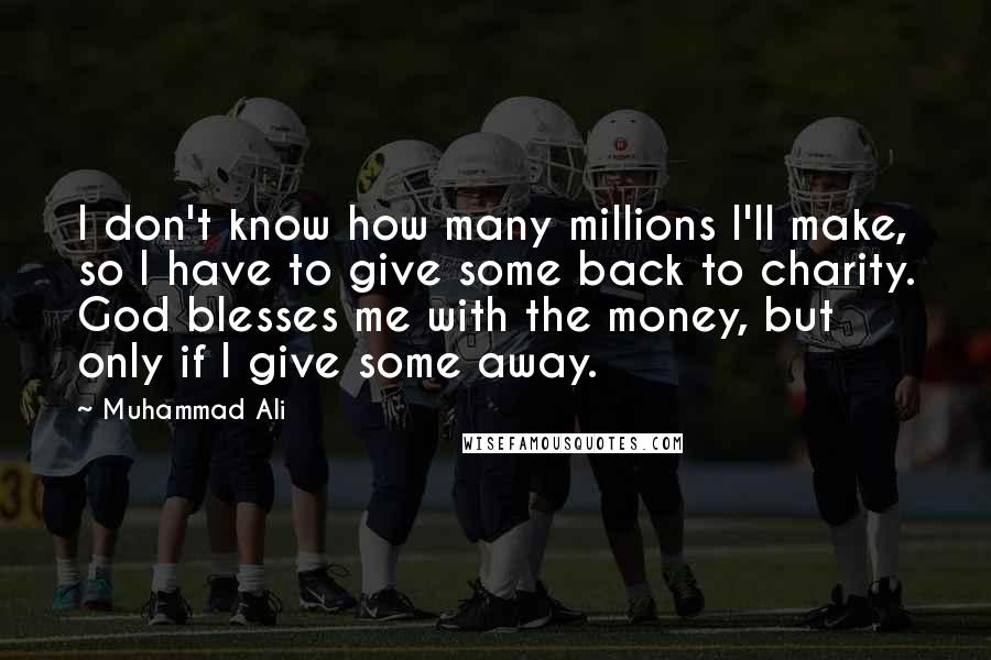 Muhammad Ali Quotes: I don't know how many millions I'll make, so I have to give some back to charity. God blesses me with the money, but only if I give some away.