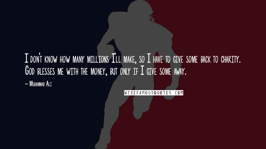 Muhammad Ali Quotes: I don't know how many millions I'll make, so I have to give some back to charity. God blesses me with the money, but only if I give some away.