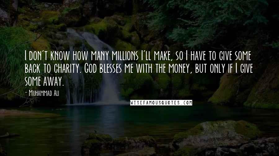 Muhammad Ali Quotes: I don't know how many millions I'll make, so I have to give some back to charity. God blesses me with the money, but only if I give some away.