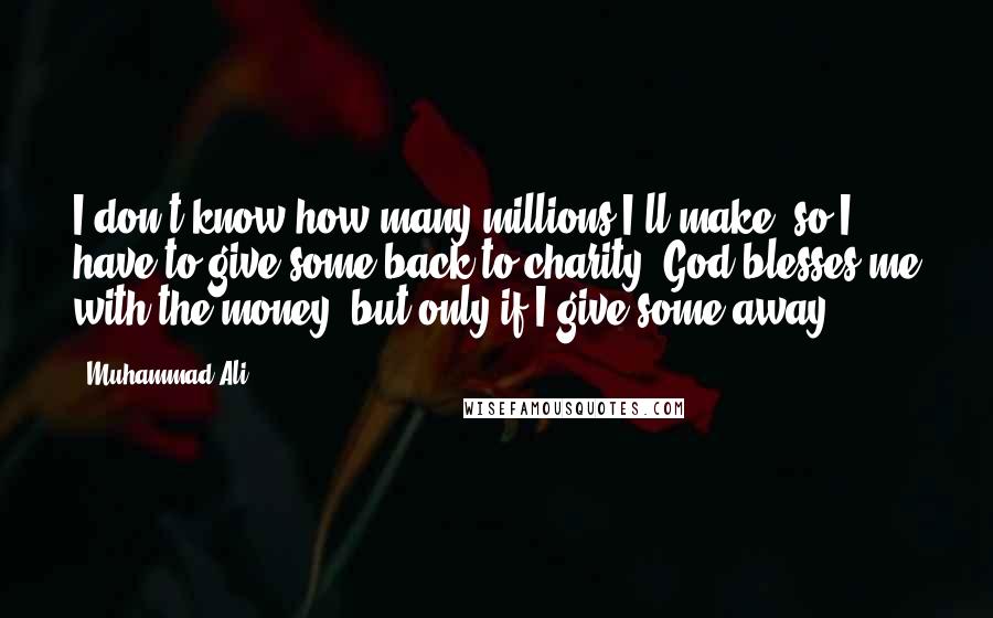 Muhammad Ali Quotes: I don't know how many millions I'll make, so I have to give some back to charity. God blesses me with the money, but only if I give some away.