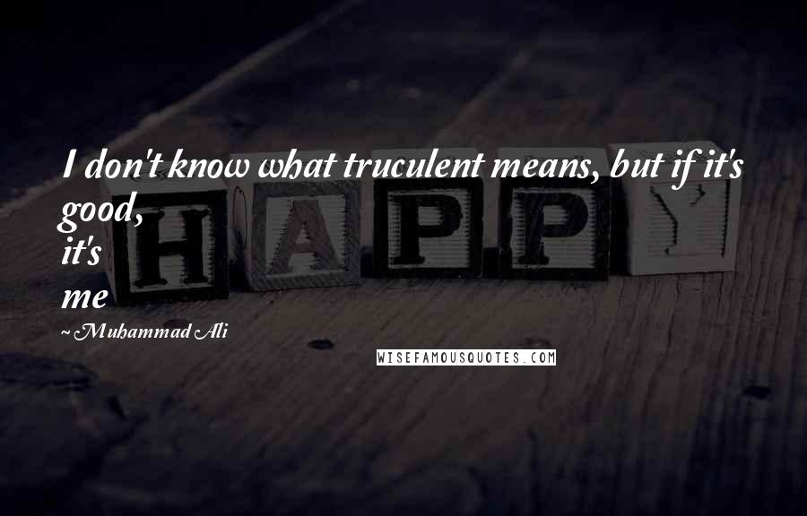 Muhammad Ali Quotes: I don't know what truculent means, but if it's good, it's me