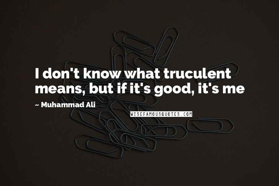 Muhammad Ali Quotes: I don't know what truculent means, but if it's good, it's me