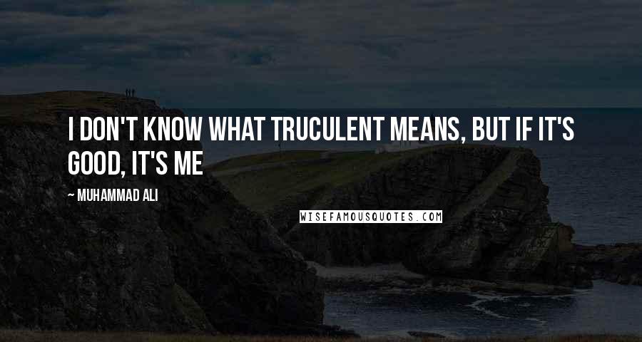 Muhammad Ali Quotes: I don't know what truculent means, but if it's good, it's me