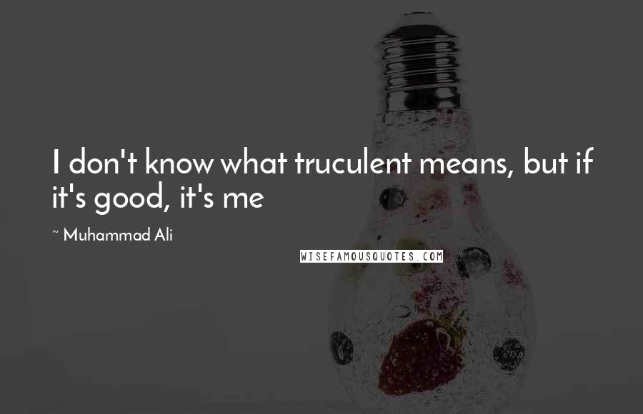 Muhammad Ali Quotes: I don't know what truculent means, but if it's good, it's me