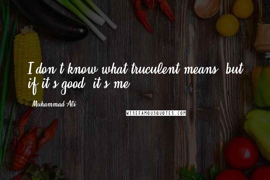 Muhammad Ali Quotes: I don't know what truculent means, but if it's good, it's me