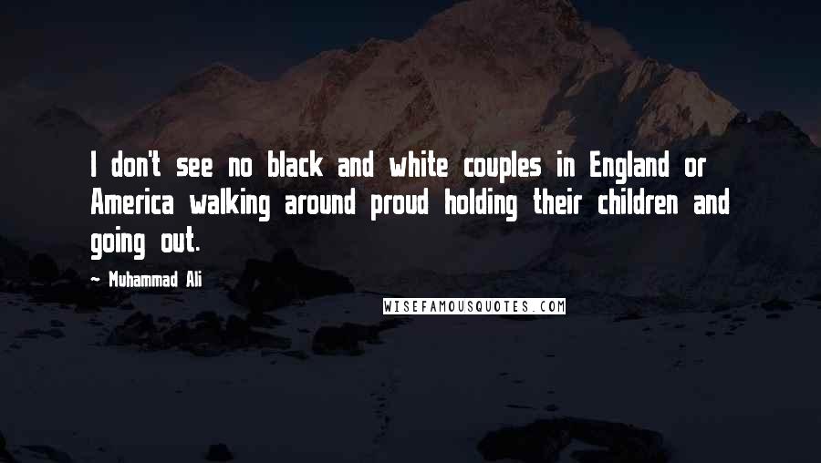 Muhammad Ali Quotes: I don't see no black and white couples in England or America walking around proud holding their children and going out.