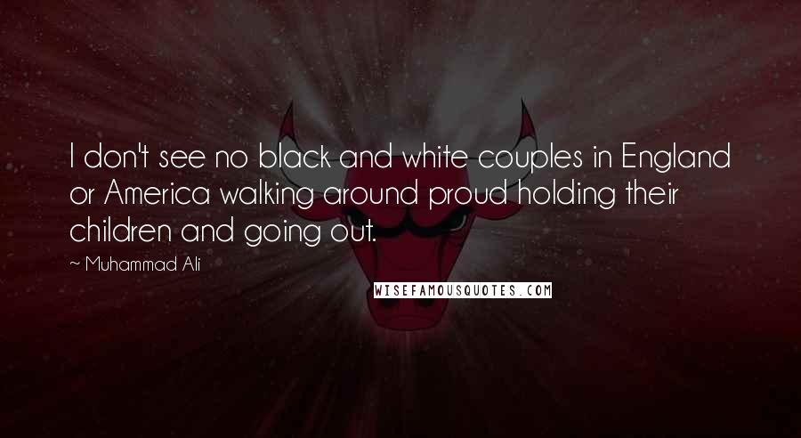 Muhammad Ali Quotes: I don't see no black and white couples in England or America walking around proud holding their children and going out.