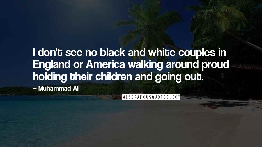 Muhammad Ali Quotes: I don't see no black and white couples in England or America walking around proud holding their children and going out.