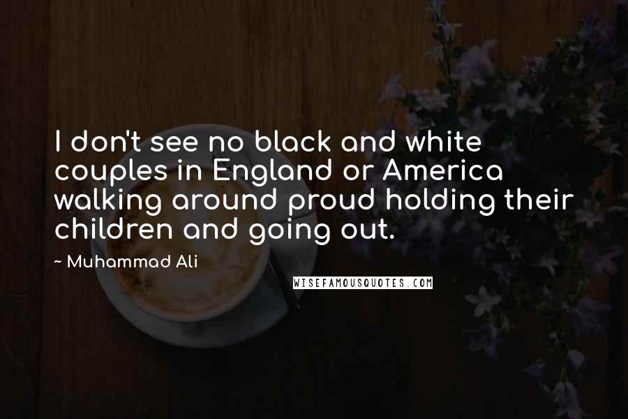 Muhammad Ali Quotes: I don't see no black and white couples in England or America walking around proud holding their children and going out.