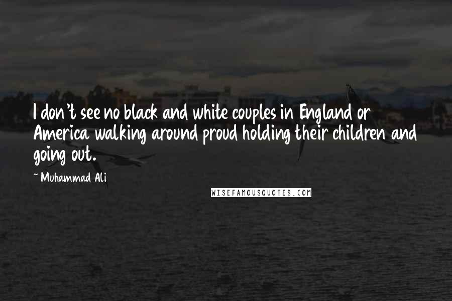 Muhammad Ali Quotes: I don't see no black and white couples in England or America walking around proud holding their children and going out.
