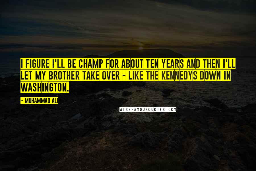 Muhammad Ali Quotes: I figure I'll be champ for about ten years and then I'll let my brother take over - like the Kennedys down in Washington.