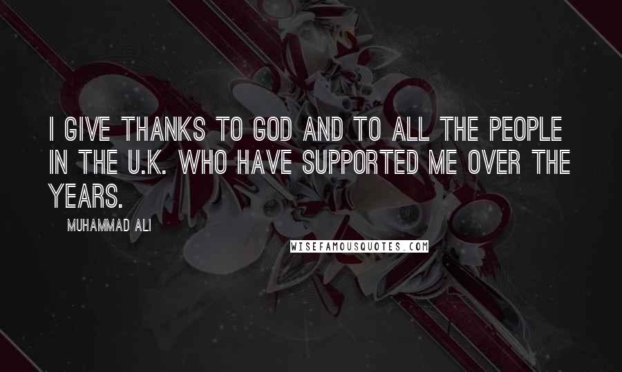 Muhammad Ali Quotes: I give thanks to God and to all the people in the U.K. who have supported me over the years.