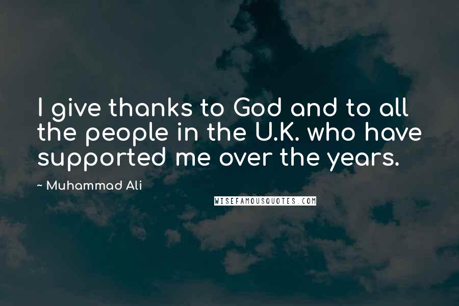 Muhammad Ali Quotes: I give thanks to God and to all the people in the U.K. who have supported me over the years.