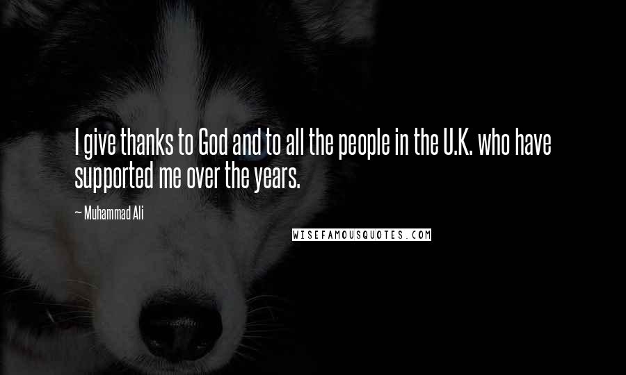 Muhammad Ali Quotes: I give thanks to God and to all the people in the U.K. who have supported me over the years.