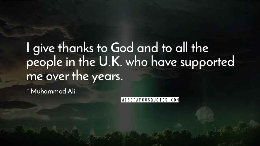 Muhammad Ali Quotes: I give thanks to God and to all the people in the U.K. who have supported me over the years.